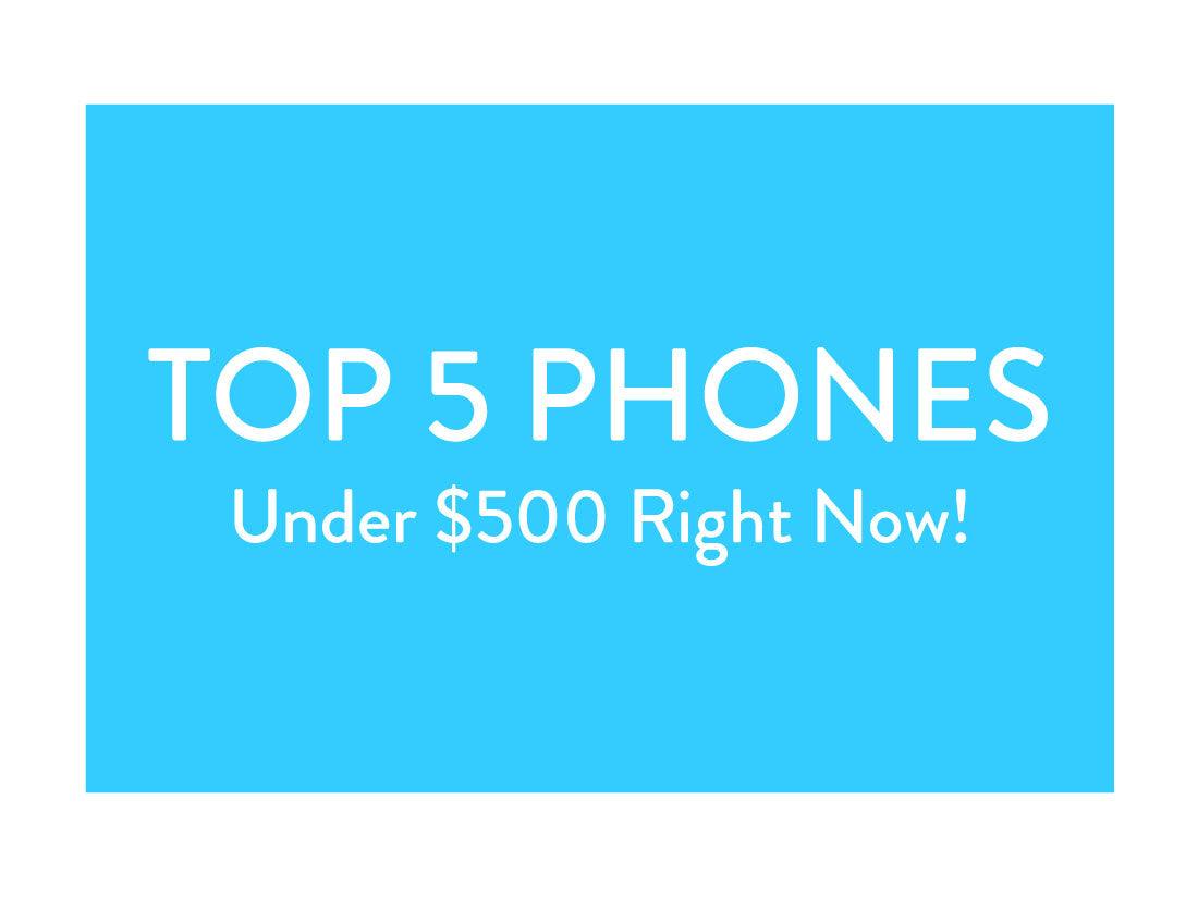 Top 5 Phones Under $500 Right Now!